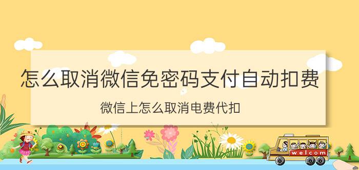 怎么取消微信免密码支付自动扣费 微信上怎么取消电费代扣？